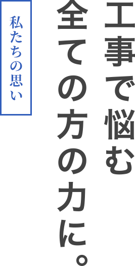 私たちの思い。工事で悩む全ての方の力に。