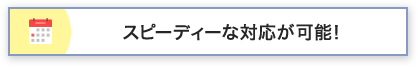 スピーディーな対応が可能！