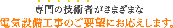 専門の技術者がさまざまな電気設備工事のご要望にお応えします。